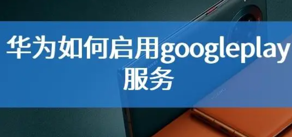 华为如何启用googleplay服务（华为系统开启googleplay服务教程2023）